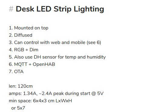 Screenshot that says: Desk LED Strip Lighting 1. Mounted on top 2. Diffused 3. Can control with web and mobile (see 6) 4. RGB + Dim 5. Also use DH sensor for temp and humidity 6. MQTT + OpenHAB 7. OTA len: 120cm amps: 1.34A, ~2.9A peak during start @ 5V min space: 6x4x3 cm LxWxH or 5x7